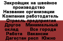 Закройщик на швейное производство › Название организации ­ Компания-работодатель › Отрасль предприятия ­ Другое › Минимальный оклад ­ 1 - Все города Работа » Вакансии   . Дагестан респ.,Южно-Сухокумск г.